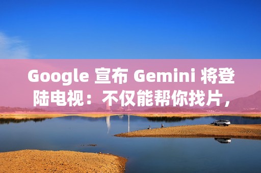 Google 宣布 Gemini 将登陆电视：不仅能帮你找片，还能辅导功课