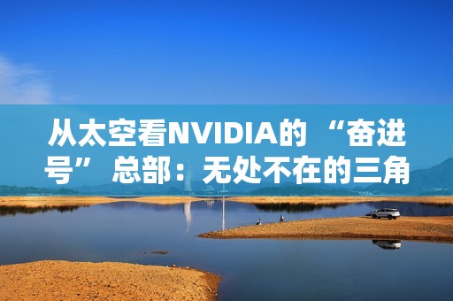 从太空看NVIDIA的 “奋进号” 总部：无处不在的三角形