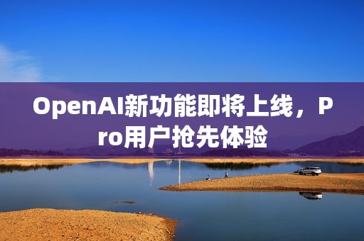 OpenAI新功能即将上线,Pro用户抢先体验 OpenAI新功能即将上线,Pro用户抢先体验