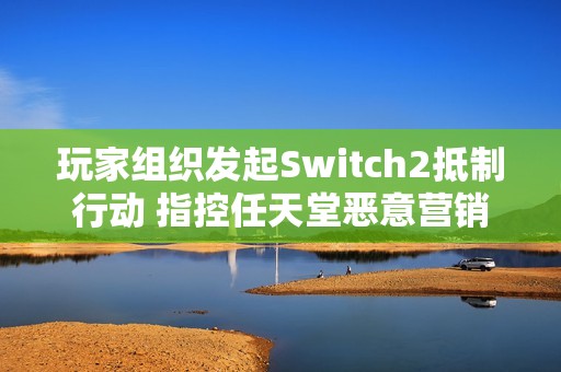 玩家组织发起Switch2抵制行动 指控任天堂恶意营销 玩家组织发起Switch2抵制行动 指控任天堂恶意营销