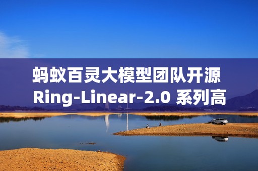 蚂蚁百灵大模型团队开源 Ring-Linear-2.0 系列高效思考模型