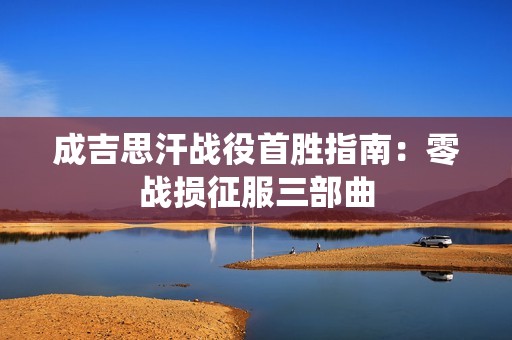 成吉思汗战役首胜指南：零战损征服三部曲