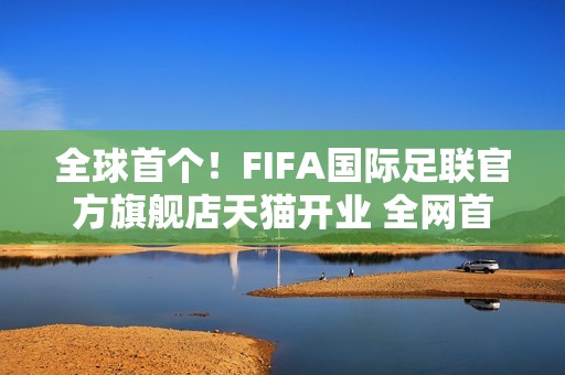 全球首个！FIFA国际足联官方旗舰店天猫开业 全网首发2026世界杯吉祥物