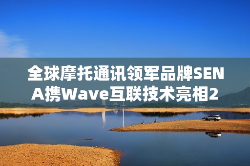 全球摩托通讯领军品牌SENA携Wave互联技术亮相2025中国摩博会