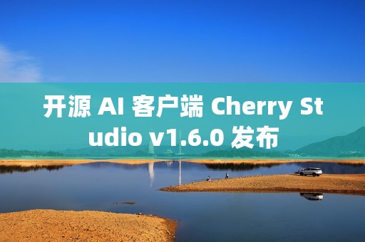 开源 AI 客户端 Cherry Studio v1.6.0 发布