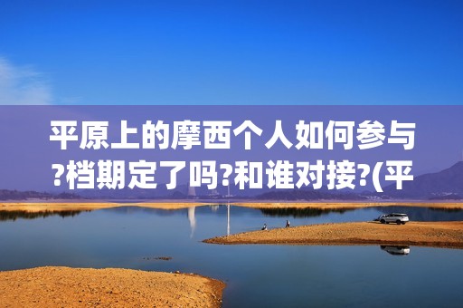 平原上的摩西个人如何参与?档期定了吗?和谁对接?(平原上的摩西解读)