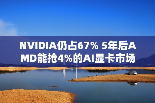 NVIDIA仍占67% 5年后AMD能抢4%的AI显卡市场
