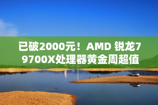 已破2000元！AMD 锐龙7 9700X处理器黄金周超值推荐