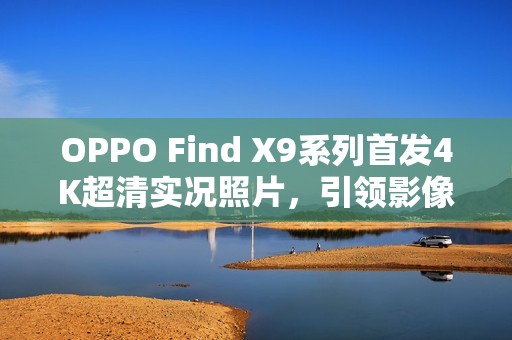 OPPO Find X9系列首发4K超清实况照片，引领影像新纪元