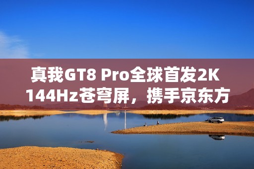 真我GT8 Pro全球首发2K 144Hz苍穹屏，携手京东方打造“神级好直屏”