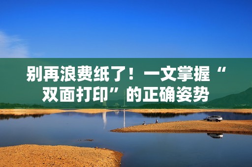 别再浪费纸了！一文掌握“双面打印”的正确姿势