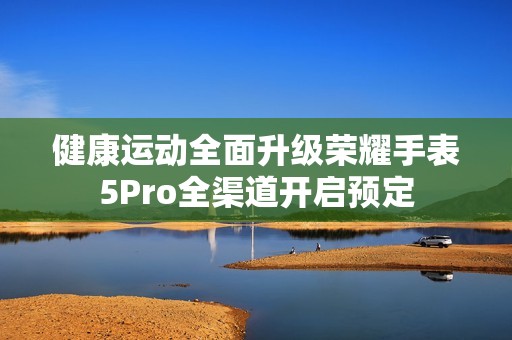 健康运动全面升级荣耀手表5Pro全渠道开启预定
