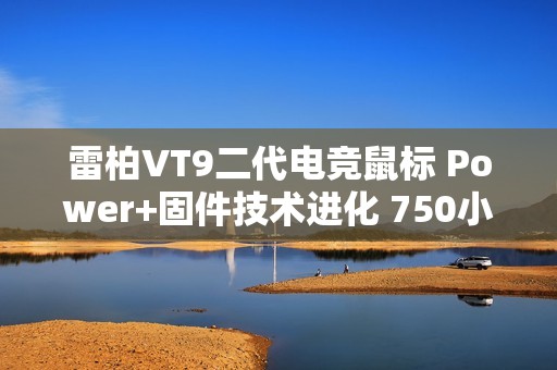 雷柏VT9二代电竞鼠标 Power+固件技术进化 750小时刷新续航记录 ≤0.225ms用无线按键速度说话