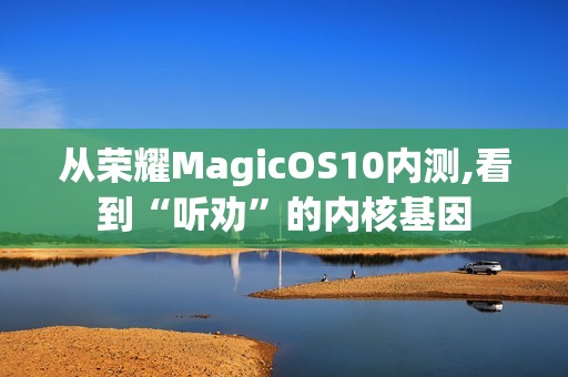 从荣耀MagicOS10内测,看到“听劝”的内核基因