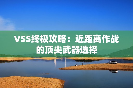 VSS终极攻略:近距离作战的顶尖武器选择 VSS终极攻略:近距离作战的顶尖武器选择