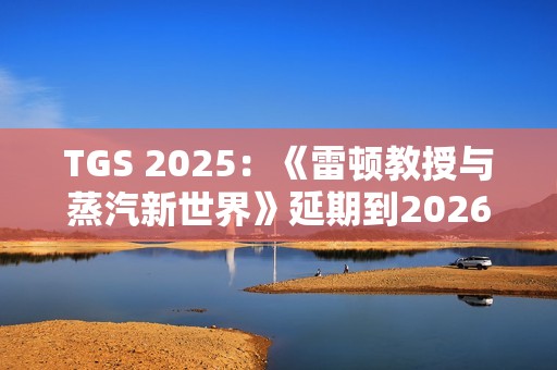 TGS 2025：《雷顿教授与蒸汽新世界》延期到2026年发售