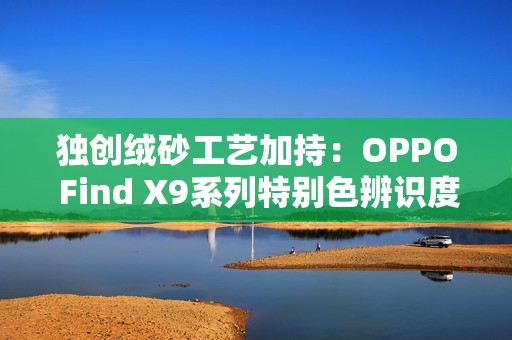 独创绒砂工艺加持：OPPO Find X9系列特别色辨识度拉满