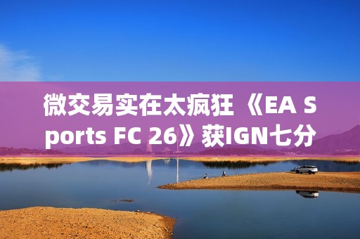 微交易实在太疯狂 《EA Sports FC 26》获IGN七分