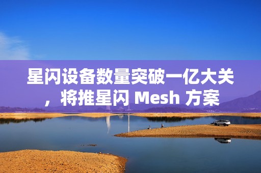 星闪设备数量突破一亿大关，将推星闪 Mesh 方案