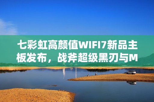 七彩虹高颜值WIFI7新品主板发布，战斧超级黑刃与MEOW B850开启预约