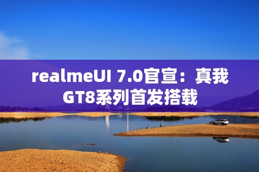 realmeUI 7.0官宣：真我GT8系列首发搭载