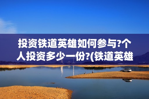 投资铁道英雄如何参与?个人投资多少一份?(铁道英雄投资多少钱)