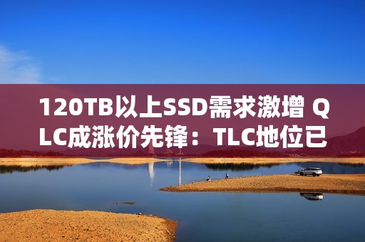 120TB以上SSD需求激增 QLC成涨价先锋：TLC地位已不稳