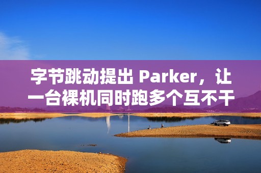 字节跳动提出 Parker，让一台裸机同时跑多个互不干扰的 Linux 内核实例