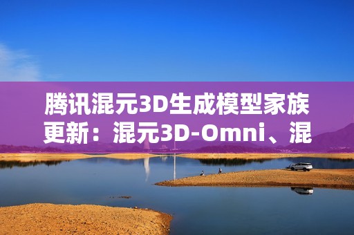 腾讯混元3D生成模型家族更新：混元3D-Omni、混元3D-Part发布并开源