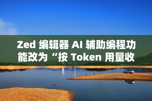 Zed 编辑器 AI 辅助编程功能改为“按 Token 用量收费”