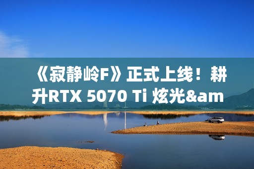 《寂静岭F》正式上线！耕升RTX 5070 Ti 炫光·超 OC勇闯日式村庄