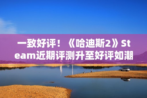 一致好评！《哈迪斯2》Steam近期评测升至好评如潮！