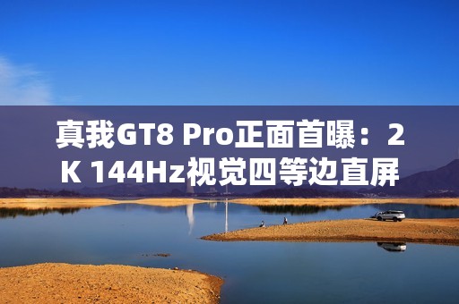 真我GT8 Pro正面首曝：2K 144Hz视觉四等边直屏