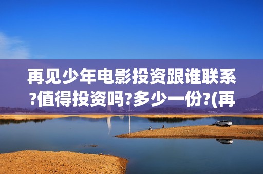 再见少年电影投资跟谁联系?值得投资吗?多少一份?(再见少年电影投屏观看)