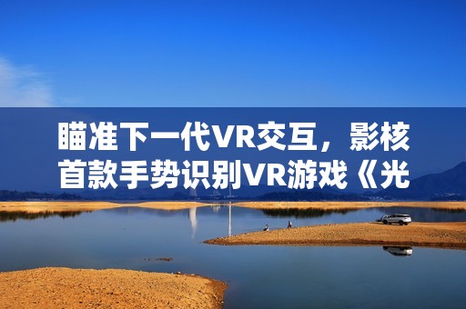 瞄准下一代VR交互，影核首款手势识别VR游戏《光之大师》登陆PICO！