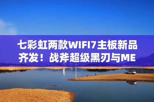 七彩虹两款WIFI7主板新品齐发！战斧超级黑刃与MEOW B850：首发799元起