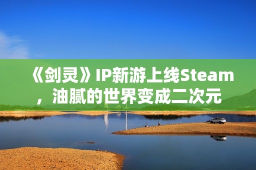 《剑灵》IP新游上线Steam，油腻的世界变成二次元