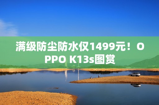 满级防尘防水仅1499元！OPPO K13s图赏