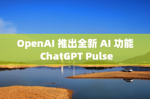 OpenAI 推出全新 AI 功能 ChatGPT Pulse