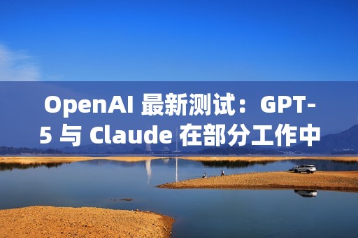 OpenAI 最新测试:GPT-5 与 Claude 在部分工作中可媲美人类专家 OpenAI 最新测试:GPT-5 与 Claude 在部分工作中可媲美人类专家