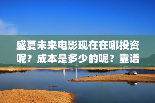 盛夏未来电影现在在哪投资呢？成本是多少的呢？靠谱吗？(盛夏未来电影预告)