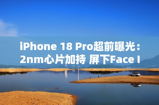 iPhone 18 Pro超前曝光：2nm心片加持 屏下Face ID无望