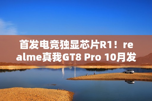 首发电竞独显芯片R1！realme真我GT8 Pro 10月发布