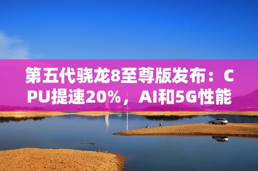 第五代骁龙8至尊版发布：CPU提速20%，AI和5G性能全面升级！
