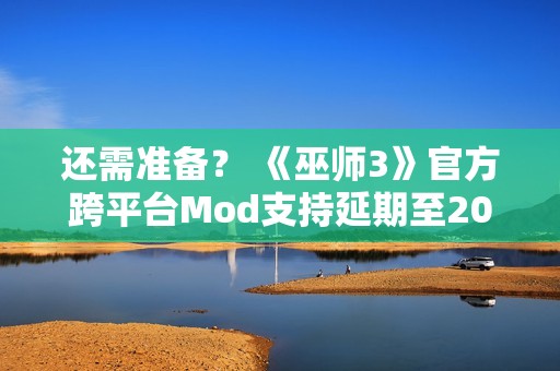 还需准备？ 《巫师3》官方跨平台Mod支持延期至2026年