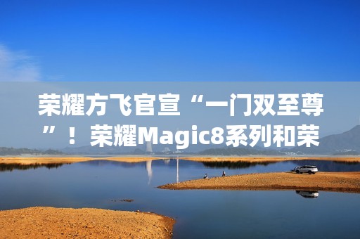 荣耀方飞官宣“一门双至尊”！荣耀Magic8系列和荣耀MagicPad3Pro即将登场