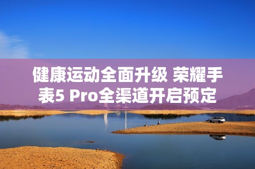 健康运动全面升级 荣耀手表5 Pro全渠道开启预定