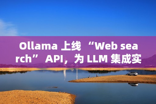 Ollama 上线 “Web search” API，为 LLM 集成实时网络搜索能力