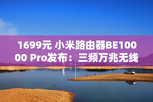 1699元 小米路由器BE10000 Pro发布：三频万兆无线 可装SSD当网盘