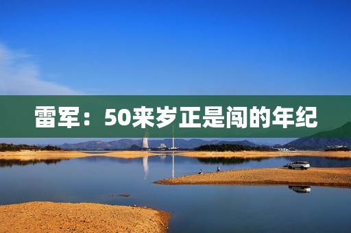 雷军：50来岁正是闯的年纪